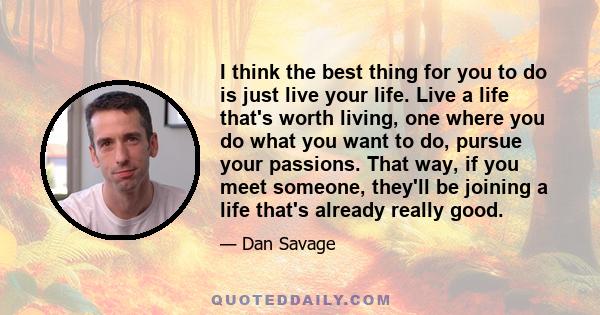 I think the best thing for you to do is just live your life. Live a life that's worth living, one where you do what you want to do, pursue your passions. That way, if you meet someone, they'll be joining a life that's