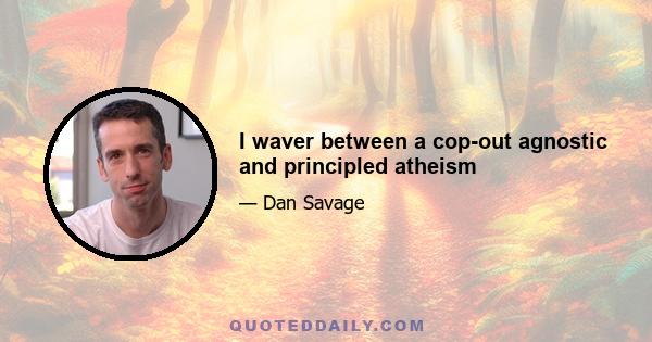 I waver between a cop-out agnostic and principled atheism