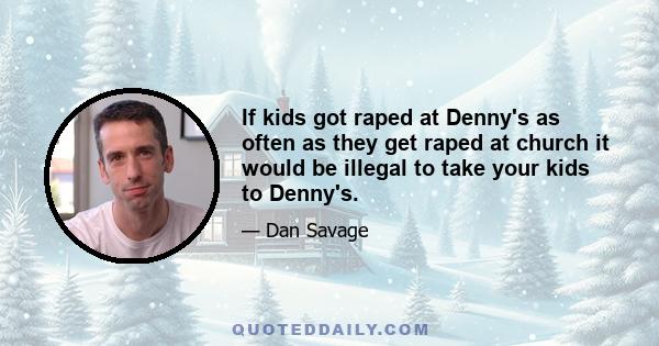 If kids got raped at Denny's as often as they get raped at church it would be illegal to take your kids to Denny's.