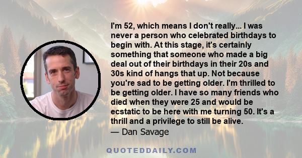 I'm 52, which means I don't really... I was never a person who celebrated birthdays to begin with. At this stage, it's certainly something that someone who made a big deal out of their birthdays in their 20s and 30s