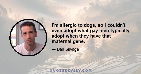 I'm allergic to dogs, so I couldn't even adopt what gay men typically adopt when they have that maternal gene.