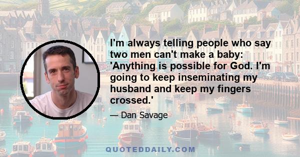 I'm always telling people who say two men can't make a baby: 'Anything is possible for God. I'm going to keep inseminating my husband and keep my fingers crossed.'