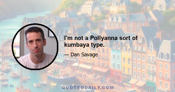 I'm not a Pollyanna sort of kumbaya type.