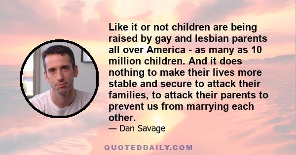 Like it or not children are being raised by gay and lesbian parents all over America - as many as 10 million children. And it does nothing to make their lives more stable and secure to attack their families, to attack