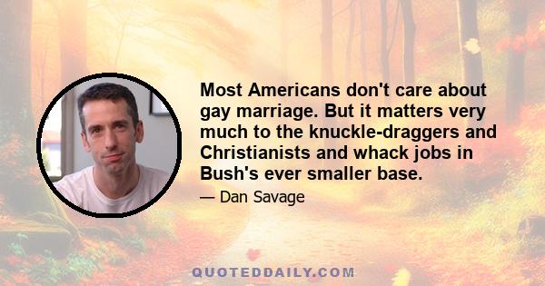 Most Americans don't care about gay marriage. But it matters very much to the knuckle-draggers and Christianists and whack jobs in Bush's ever smaller base.