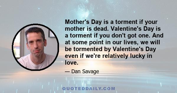 Mother's Day is a torment if your mother is dead. Valentine's Day is a torment if you don't got one. And at some point in our lives, we will be tormented by Valentine's Day even if we're relatively lucky in love.