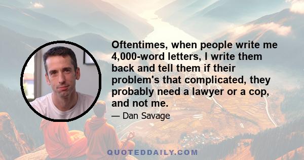 Oftentimes, when people write me 4,000-word letters, I write them back and tell them if their problem's that complicated, they probably need a lawyer or a cop, and not me.