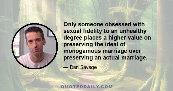 Only someone obsessed with sexual fidelity to an unhealthy degree places a higher value on preserving the ideal of monogamous marriage over preserving an actual marriage.