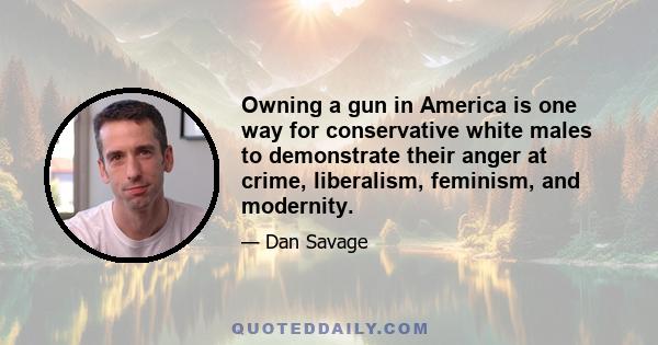 Owning a gun in America is one way for conservative white males to demonstrate their anger at crime, liberalism, feminism, and modernity.