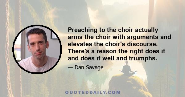 Preaching to the choir actually arms the choir with arguments and elevates the choir's discourse. There's a reason the right does it and does it well and triumphs.