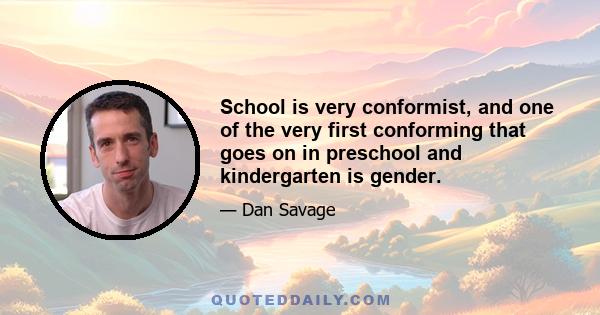 School is very conformist, and one of the very first conforming that goes on in preschool and kindergarten is gender.