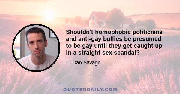 Shouldn't homophobic politicians and anti-gay bullies be presumed to be gay until they get caught up in a straight sex scandal?