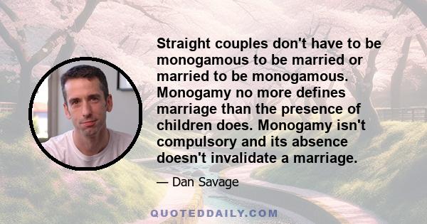 Straight couples don't have to be monogamous to be married or married to be monogamous. Monogamy no more defines marriage than the presence of children does. Monogamy isn't compulsory and its absence doesn't invalidate