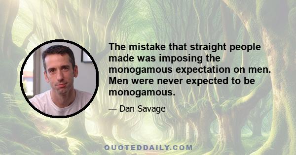 The mistake that straight people made was imposing the monogamous expectation on men. Men were never expected to be monogamous.