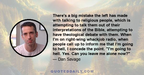 There's a big mistake the left has made with talking to religious people, which is attempting to talk them out of their interpretations of the Bible, attempting to have theological debate with them. When I'm on