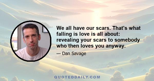 We all have our scars. That's what falling is love is all about: revealing your scars to somebody who then loves you anyway.