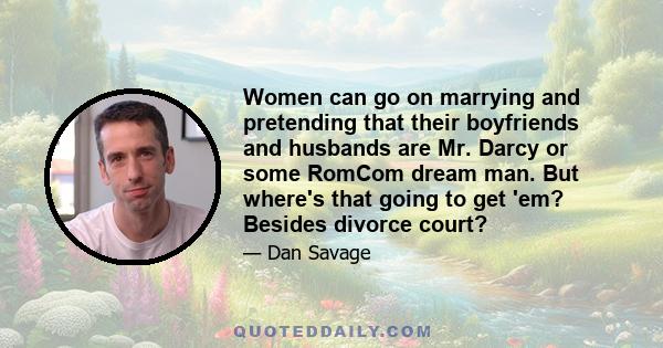 Women can go on marrying and pretending that their boyfriends and husbands are Mr. Darcy or some RomCom dream man. But where's that going to get 'em? Besides divorce court?