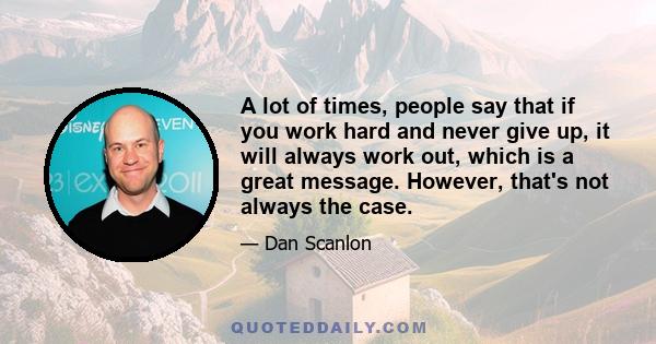 A lot of times, people say that if you work hard and never give up, it will always work out, which is a great message. However, that's not always the case.