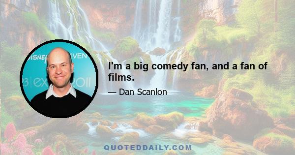 I'm a big comedy fan, and a fan of films.