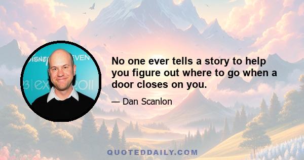 No one ever tells a story to help you figure out where to go when a door closes on you.