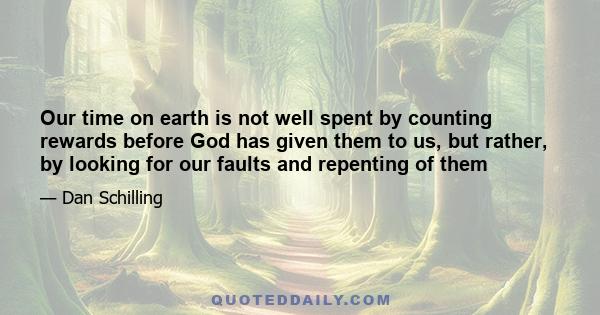 Our time on earth is not well spent by counting rewards before God has given them to us, but rather, by looking for our faults and repenting of them