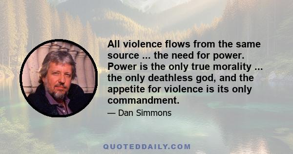 All violence flows from the same source ... the need for power. Power is the only true morality ... the only deathless god, and the appetite for violence is its only commandment.