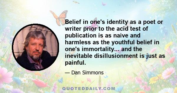 Belief in one's identity as a poet or writer prior to the acid test of publication is as naive and harmless as the youthful belief in one's immortality... and the inevitable disillusionment is just as painful.