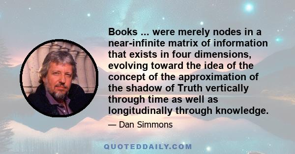 Books ... were merely nodes in a near-infinite matrix of information that exists in four dimensions, evolving toward the idea of the concept of the approximation of the shadow of Truth vertically through time as well as 