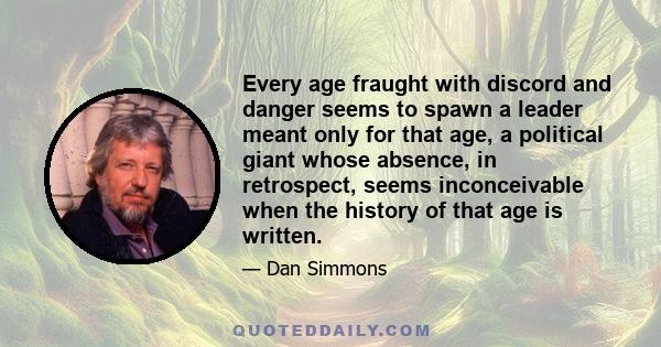 Every age fraught with discord and danger seems to spawn a leader meant only for that age, a political giant whose absence, in retrospect, seems inconceivable when the history of that age is written.