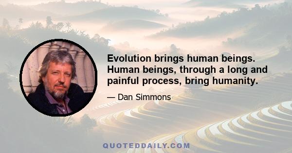 Evolution brings human beings. Human beings, through a long and painful process, bring humanity.