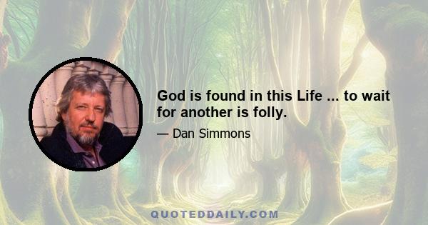 God is found in this Life ... to wait for another is folly.