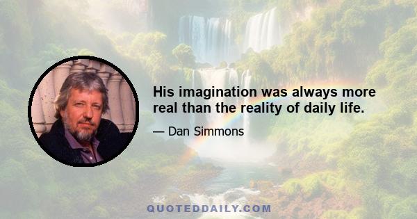 His imagination was always more real than the reality of daily life.