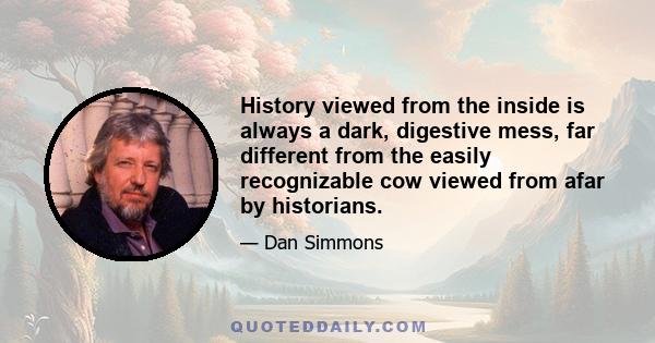 History viewed from the inside is always a dark, digestive mess, far different from the easily recognizable cow viewed from afar by historians.