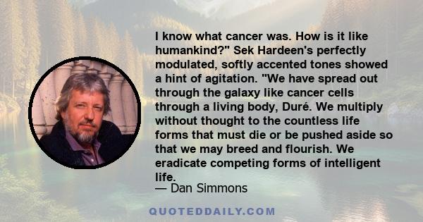 I know what cancer was. How is it like humankind? Sek Hardeen's perfectly modulated, softly accented tones showed a hint of agitation. We have spread out through the galaxy like cancer cells through a living body, Duré. 