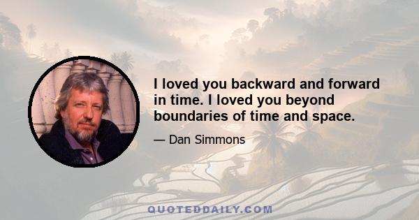 I loved you backward and forward in time. I loved you beyond boundaries of time and space.