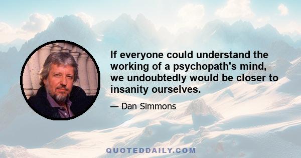 If everyone could understand the working of a psychopath's mind, we undoubtedly would be closer to insanity ourselves.