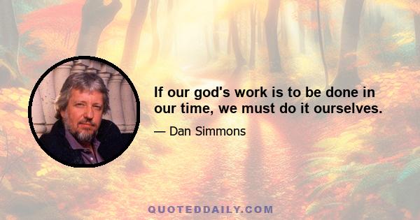 If our god's work is to be done in our time, we must do it ourselves.