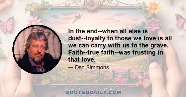 In the end--when all else is dust--loyalty to those we love is all we can carry with us to the grave. Faith--true faith--was trusting in that love.