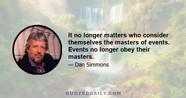 It no longer matters who consider themselves the masters of events. Events no longer obey their masters.