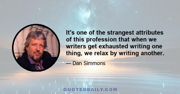 It's one of the strangest attributes of this profession that when we writers get exhausted writing one thing, we relax by writing another.