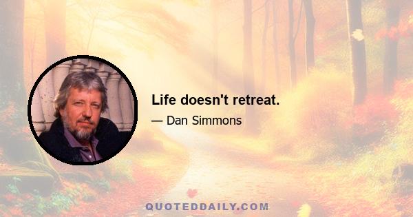 Life doesn't retreat.