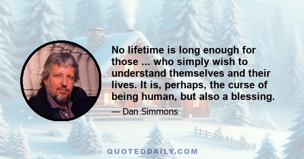 No lifetime is long enough for those ... who simply wish to understand themselves and their lives. It is, perhaps, the curse of being human, but also a blessing.