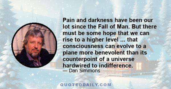 Pain and darkness have been our lot since the Fall of Man. But there must be some hope that we can rise to a higher level ... that consciousness can evolve to a plane more benevolent than its counterpoint of a universe