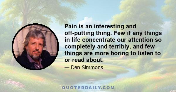 Pain is an interesting and off-putting thing. Few if any things in life concentrate our attention so completely and terribly, and few things are more boring to listen to or read about.