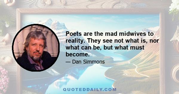 Poets are the mad midwives to reality. They see not what is, nor what can be, but what must become.