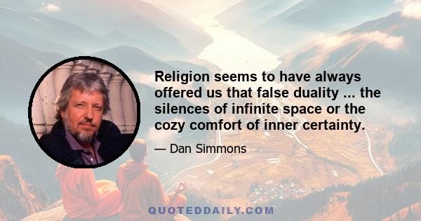 Religion seems to have always offered us that false duality ... the silences of infinite space or the cozy comfort of inner certainty.