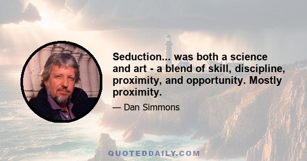 Seduction... was both a science and art - a blend of skill, discipline, proximity, and opportunity. Mostly proximity.