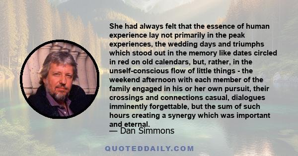 She had always felt that the essence of human experience lay not primarily in the peak experiences, the wedding days and triumphs which stood out in the memory like dates circled in red on old calendars, but, rather, in 