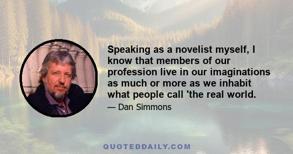 Speaking as a novelist myself, I know that members of our profession live in our imaginations as much or more as we inhabit what people call 'the real world.