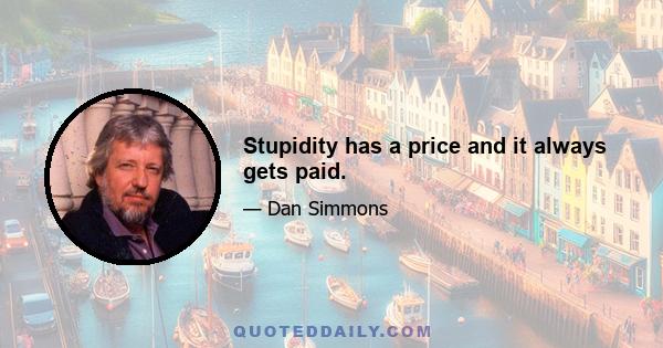 Stupidity has a price and it always gets paid.